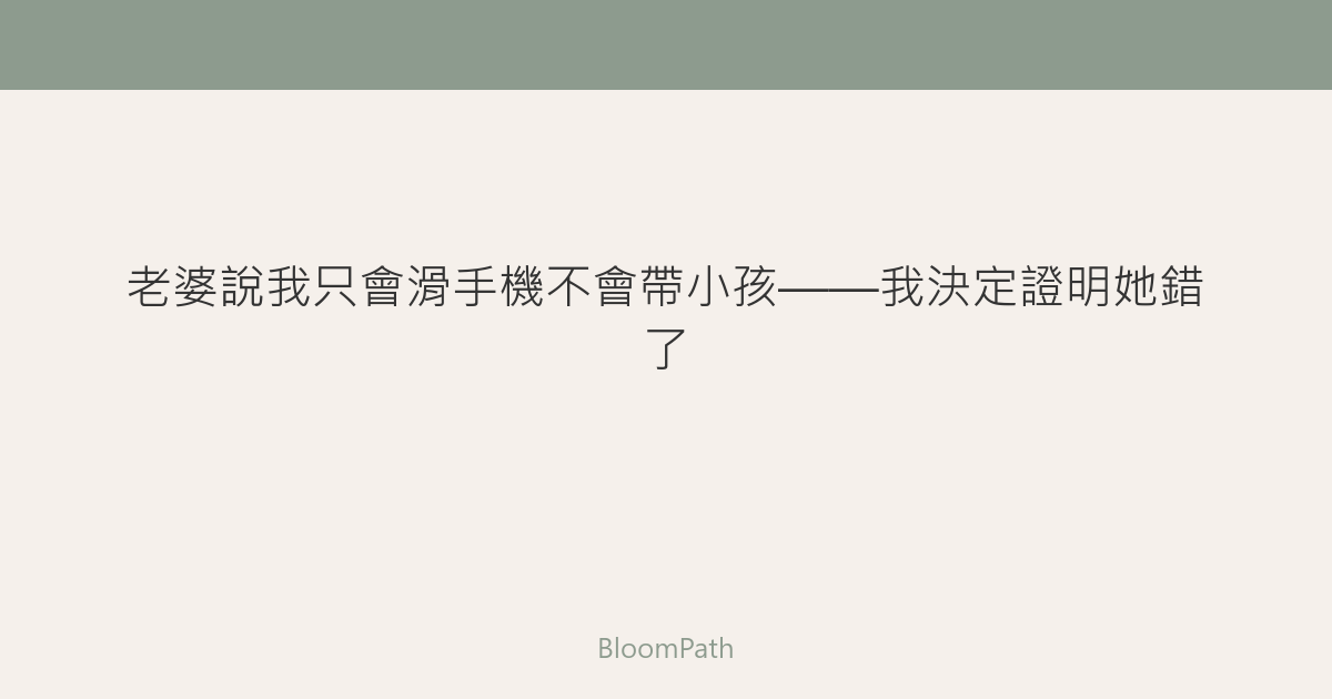 老婆說我只會滑手機不會帶小孩——我決定證明她錯了