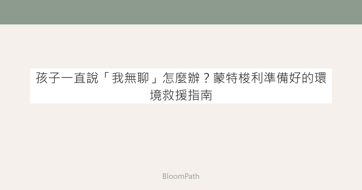 孩子一直說「我無聊」怎麼辦？蒙特梭利準備好的環境救援指南