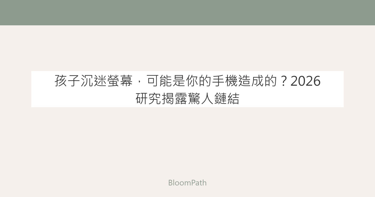 孩子沉迷螢幕，可能是你的手機造成的？2026 研究揭露驚人鏈結