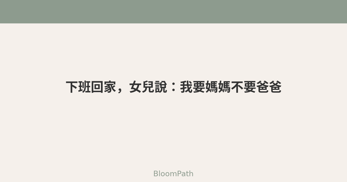 下班回家，女兒第一句話是：我要媽媽，不要爸爸