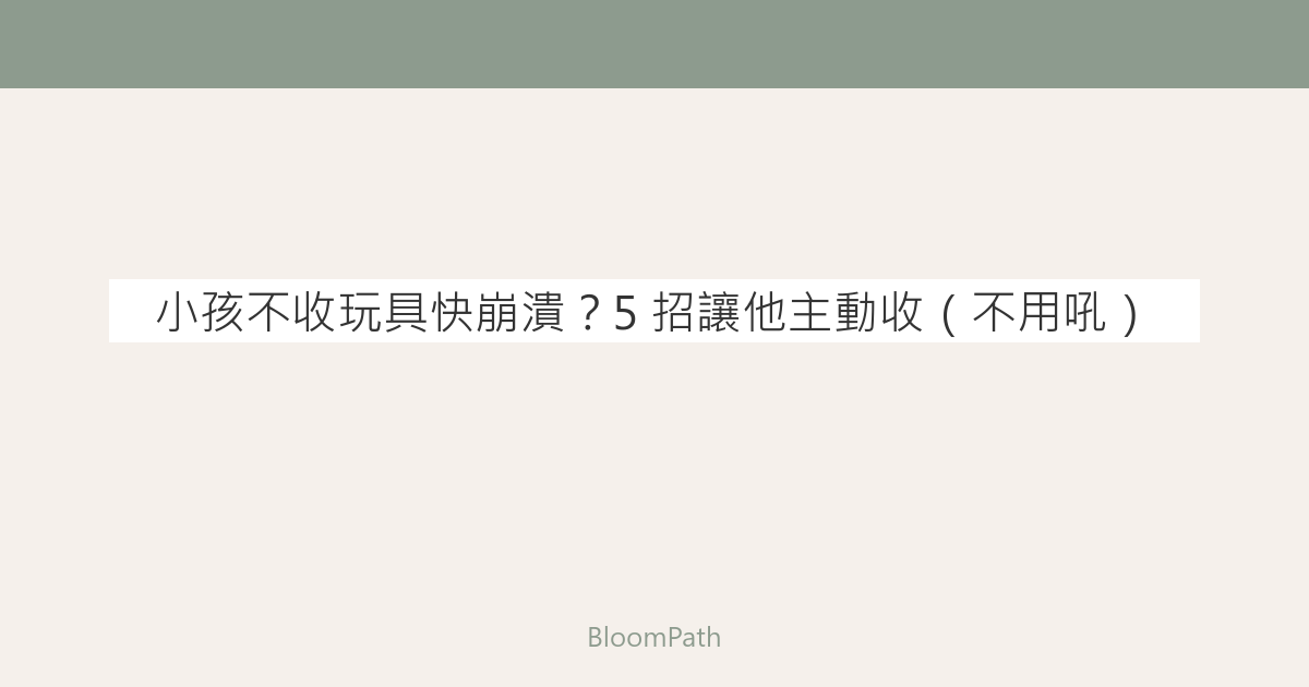 小孩不收玩具快崩潰？5 招讓他主動收（不用吼）