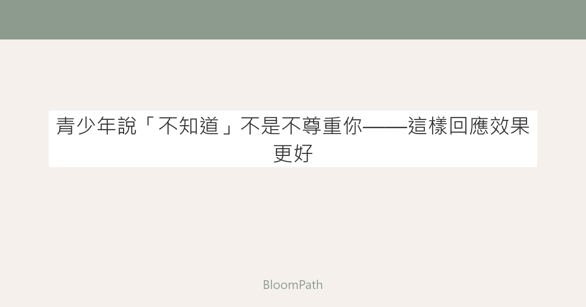 青少年說「不知道」不是不尊重你——這樣回應效果更好